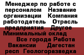 Менеджер по работе с персоналом › Название организации ­ Компания-работодатель › Отрасль предприятия ­ Другое › Минимальный оклад ­ 26 000 - Все города Работа » Вакансии   . Дагестан респ.,Геологоразведка п.